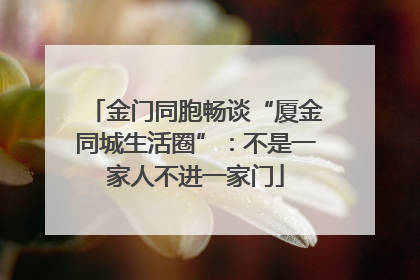 金门同胞畅谈“厦金同城生活圈”：不是一家人不进一家门